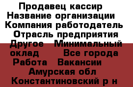 Продавец-кассир › Название организации ­ Компания-работодатель › Отрасль предприятия ­ Другое › Минимальный оклад ­ 1 - Все города Работа » Вакансии   . Амурская обл.,Константиновский р-н